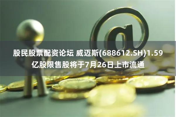 股民股票配资论坛 威迈斯(688612.SH)1.59亿股限售股将于7月26日上市流通