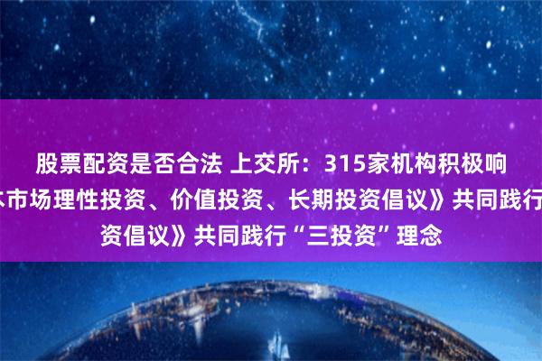 股票配资是否合法 上交所：315家机构积极响应上交所《资本市场理性投资、价值投资、长期投资倡议》共同践行“三投资”理念