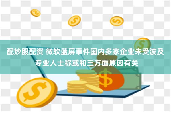 配炒股配资 微软蓝屏事件国内多家企业未受波及 专业人士称或和三方面原因有关