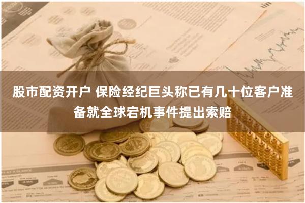 股市配资开户 保险经纪巨头称已有几十位客户准备就全球宕机事件提出索赔