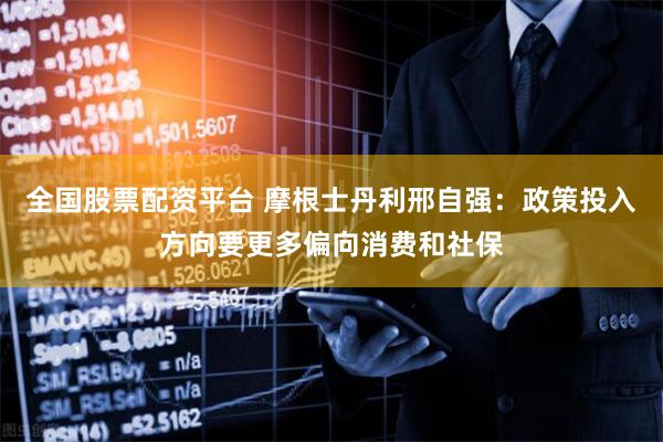 全国股票配资平台 摩根士丹利邢自强：政策投入方向要更多偏向消费和社保