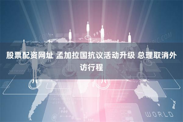 股票配资网址 孟加拉国抗议活动升级 总理取消外访行程