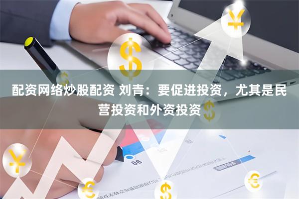 配资网络炒股配资 刘青：要促进投资，尤其是民营投资和外资投资