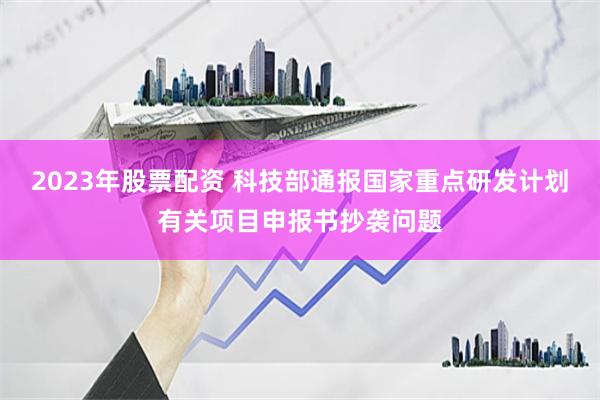 2023年股票配资 科技部通报国家重点研发计划有关项目申报书抄袭问题
