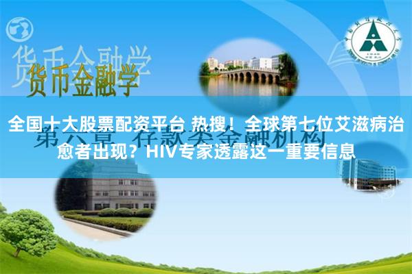 全国十大股票配资平台 热搜！全球第七位艾滋病治愈者出现？HIV专家透露这一重要信息