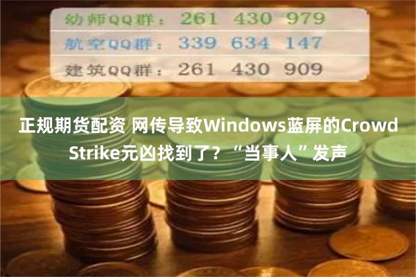 正规期货配资 网传导致Windows蓝屏的CrowdStrike元凶找到了？“当事人”发声