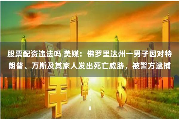 股票配资违法吗 美媒：佛罗里达州一男子因对特朗普、万斯及其家人发出死亡威胁，被警方逮捕