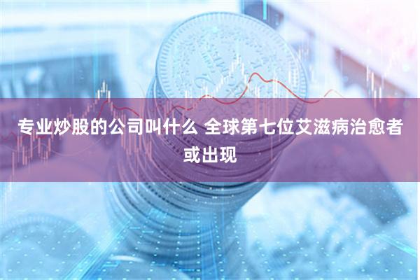 专业炒股的公司叫什么 全球第七位艾滋病治愈者或出现