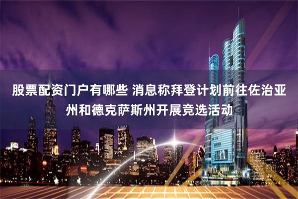 股票配资门户有哪些 消息称拜登计划前往佐治亚州和德克萨斯州开展竞选活动