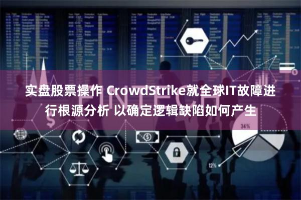 实盘股票操作 CrowdStrike就全球IT故障进行根源分析 以确定逻辑缺陷如何产生