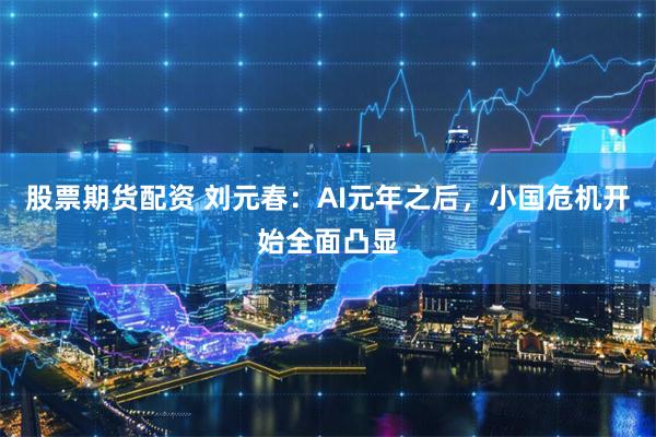 股票期货配资 刘元春：AI元年之后，小国危机开始全面凸显