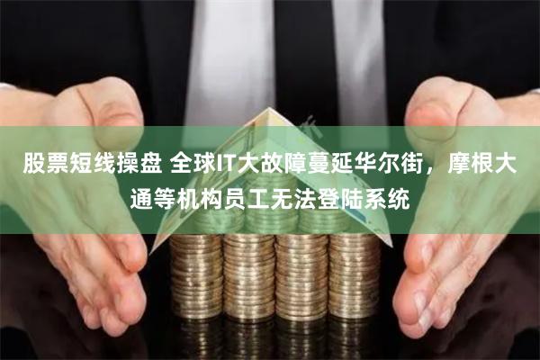 股票短线操盘 全球IT大故障蔓延华尔街，摩根大通等机构员工无法登陆系统