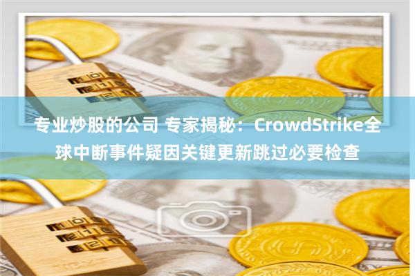 专业炒股的公司 专家揭秘：CrowdStrike全球中断事件疑因关键更新跳过必要检查