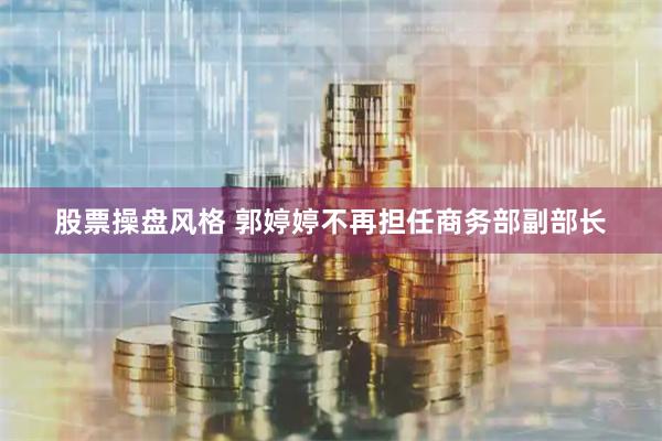 股票操盘风格 郭婷婷不再担任商务部副部长