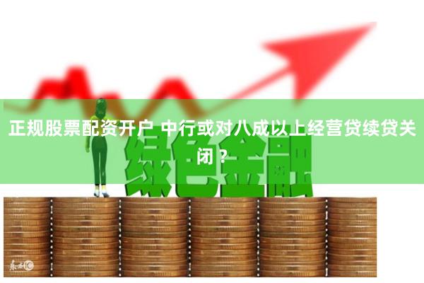 正规股票配资开户 中行或对八成以上经营贷续贷关闭 ?