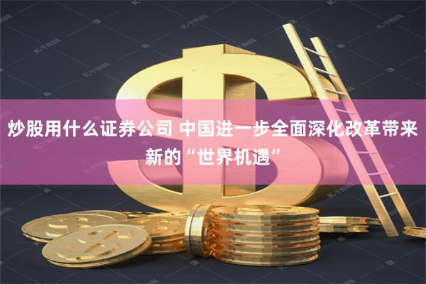 炒股用什么证券公司 中国进一步全面深化改革带来新的“世界机遇”