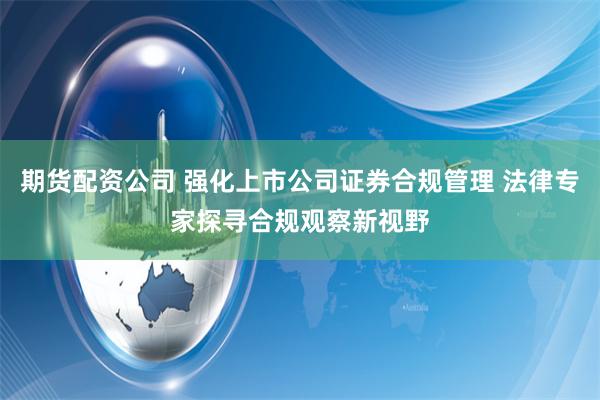 期货配资公司 强化上市公司证券合规管理 法律专家探寻合规观察新视野