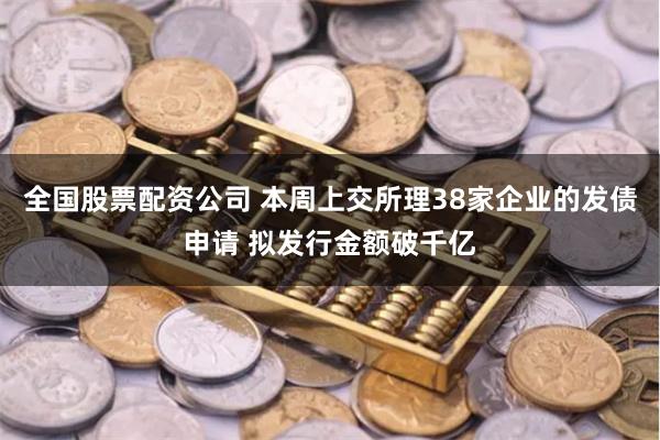 全国股票配资公司 本周上交所理38家企业的发债申请 拟发行金额破千亿