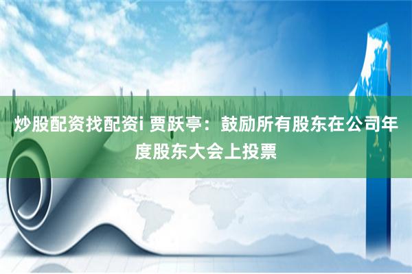 炒股配资找配资i 贾跃亭：鼓励所有股东在公司年度股东大会上投票