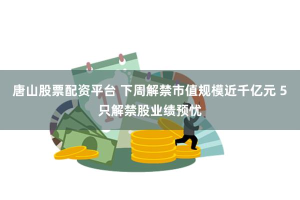 唐山股票配资平台 下周解禁市值规模近千亿元 5只解禁股业绩预忧