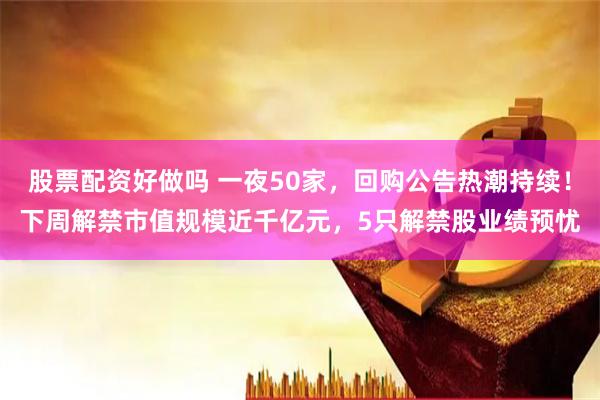 股票配资好做吗 一夜50家，回购公告热潮持续！下周解禁市值规模近千亿元，5只解禁股业绩预忧