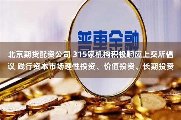 北京期货配资公司 315家机构积极响应上交所倡议 践行资本市场理性投资、价值投资、长期投资