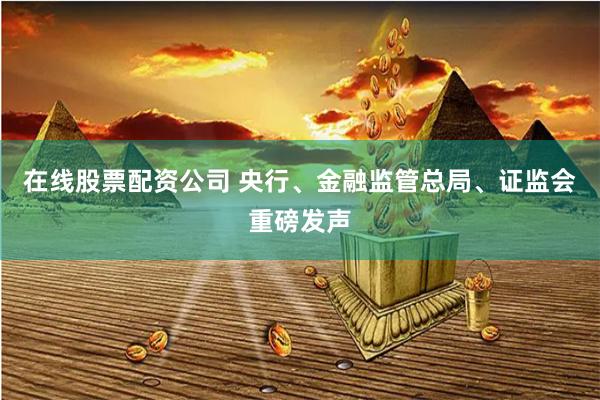 在线股票配资公司 央行、金融监管总局、证监会重磅发声