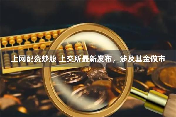 上网配资炒股 上交所最新发布，涉及基金做市