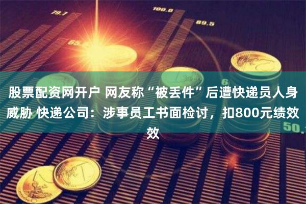 股票配资网开户 网友称“被丢件”后遭快递员人身威胁 快递公司：涉事员工书面检讨，扣800元绩效