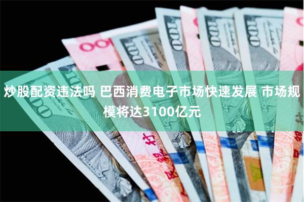 炒股配资违法吗 巴西消费电子市场快速发展 市场规模将达3100亿元