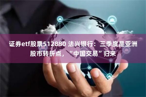 证券etf股票512880 法兴银行：三季度是亚洲股市转折点，“中国交易”归来