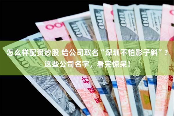 怎么样配资炒股 给公司取名“深圳不怕影子斜”？这些公司名字，看完惊呆！