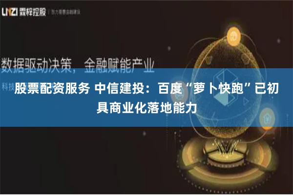 股票配资服务 中信建投：百度“萝卜快跑”已初具商业化落地能力