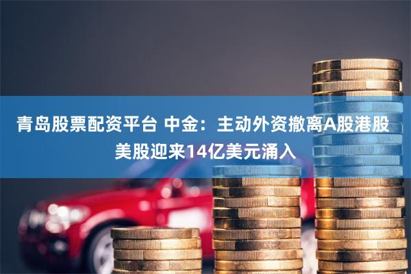 青岛股票配资平台 中金：主动外资撤离A股港股 美股迎来14亿美元涌入