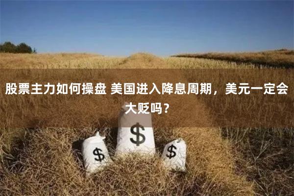 股票主力如何操盘 美国进入降息周期，美元一定会大贬吗？