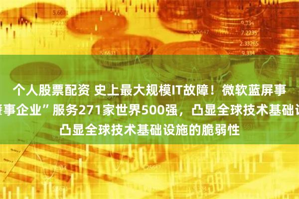 个人股票配资 史上最大规模IT故障！微软蓝屏事件背后：“肇事企业”服务271家世界500强，凸显全球技术基础设施的脆弱性
