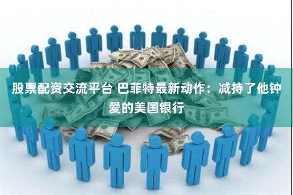 股票配资交流平台 巴菲特最新动作：减持了他钟爱的美国银行