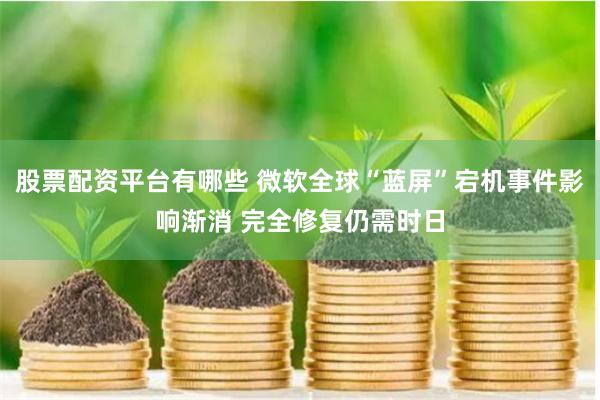 股票配资平台有哪些 微软全球“蓝屏”宕机事件影响渐消 完全修复仍需时日