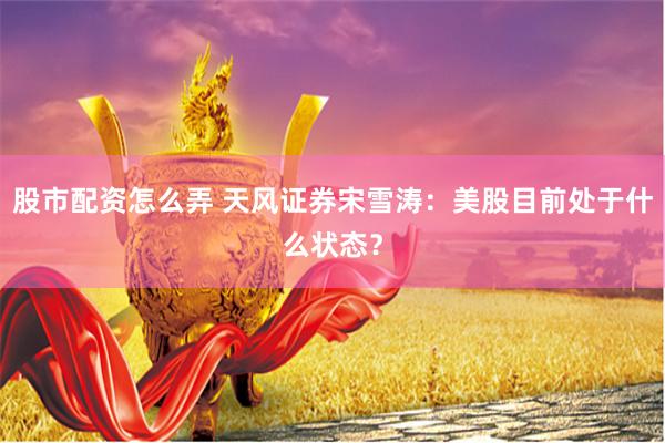 股市配资怎么弄 天风证券宋雪涛：美股目前处于什么状态？