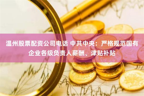 温州股票配资公司电话 中共中央：严格规范国有企业各级负责人薪酬、津贴补贴