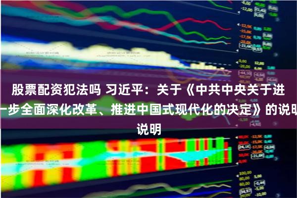 股票配资犯法吗 习近平：关于《中共中央关于进一步全面深化改革、推进中国式现代化的决定》的说明