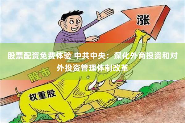 股票配资免费体验 中共中央：深化外商投资和对外投资管理体制改革
