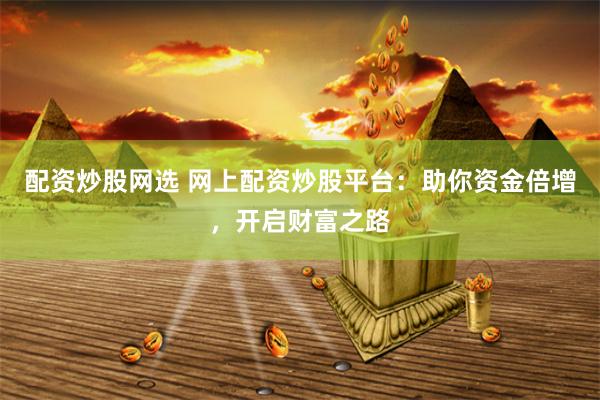 配资炒股网选 网上配资炒股平台：助你资金倍增，开启财富之路