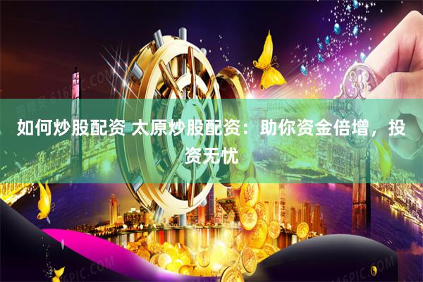 如何炒股配资 太原炒股配资：助你资金倍增，投资无忧