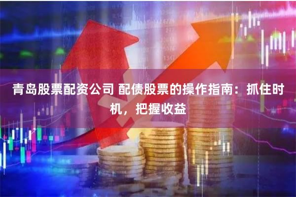 青岛股票配资公司 配债股票的操作指南：抓住时机，把握收益