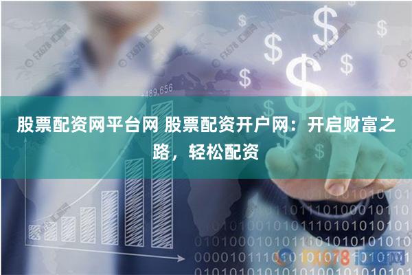 股票配资网平台网 股票配资开户网：开启财富之路，轻松配资
