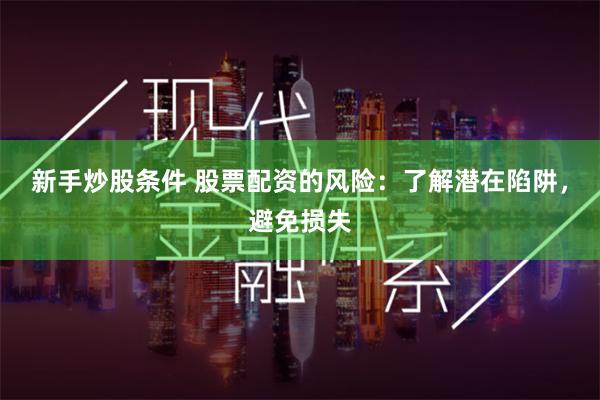 新手炒股条件 股票配资的风险：了解潜在陷阱，避免损失