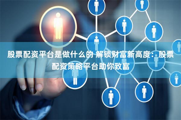 股票配资平台是做什么的 解锁财富新高度：股票配资策略平台助你致富