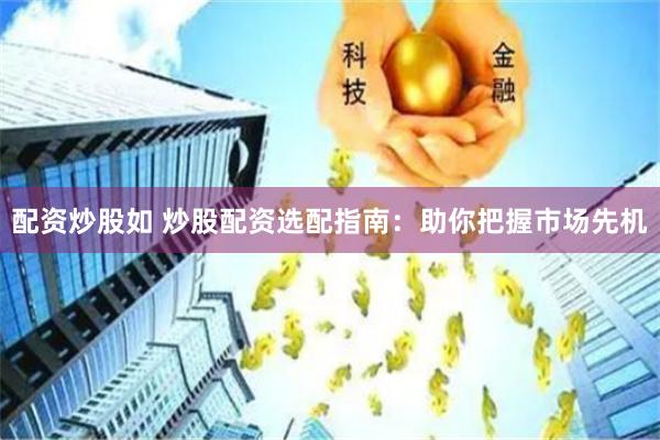 配资炒股如 炒股配资选配指南：助你把握市场先机