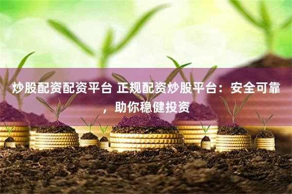 炒股配资配资平台 正规配资炒股平台：安全可靠，助你稳健投资